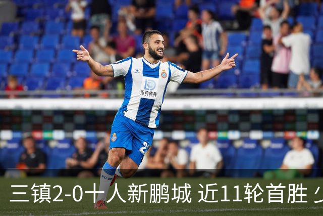 三镇2-0十人新鹏城 近11轮首胜 少赛1场距海牛3分 21岁新星生涯首球