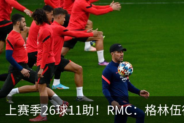 上赛季26球11助！RMC：格林伍德即将签约费内巴切，曼联将获二转
