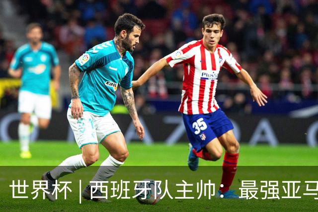 世界杯 | 西班牙队主帅：最强亚马尔尚未到来
