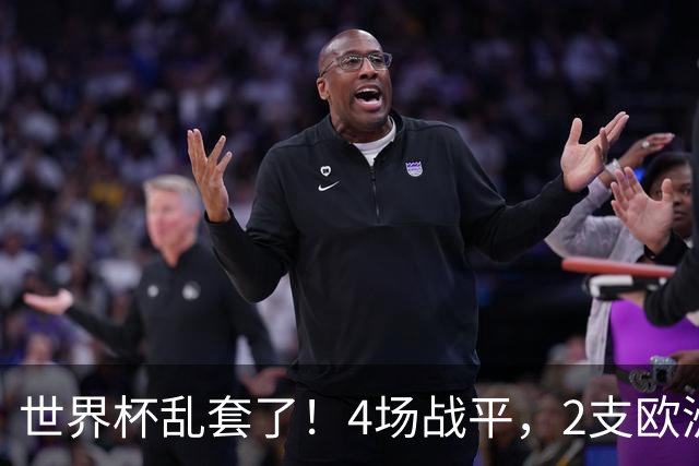 世界杯乱套了！4场战平，2支欧洲豪门0进球，国足2大苦主保持不败