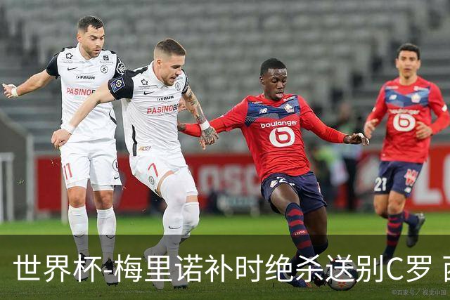 世界杯-梅里诺补时绝杀送别C罗 西班牙1-0葡萄牙进8强