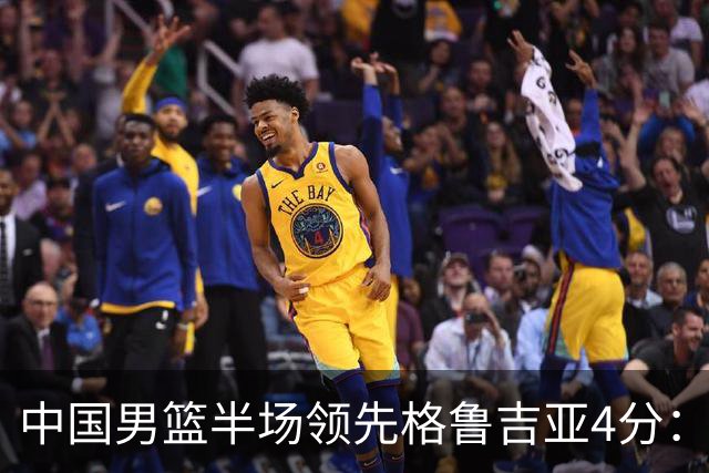 中国男篮半场领先格鲁吉亚4分：双核轮休 廖三宁13分贺希宁9分