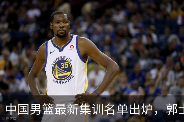中国男篮最新集训名单出炉，郭士强再次展开为期两个月的集训