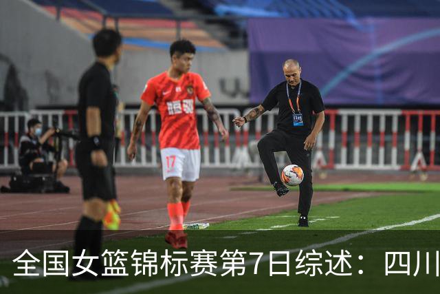 全国女篮锦标赛第7日综述：四川领跑积分榜 焦点对决河南吞下一败