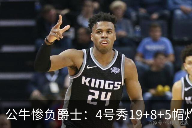 公牛惨负爵士：4号秀19+8+5帽炸裂隔扣 将亚历山大撞重伤退赛