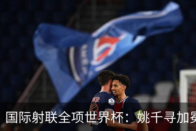国际射联全项世界杯：姚千寻加冕“双冠王”