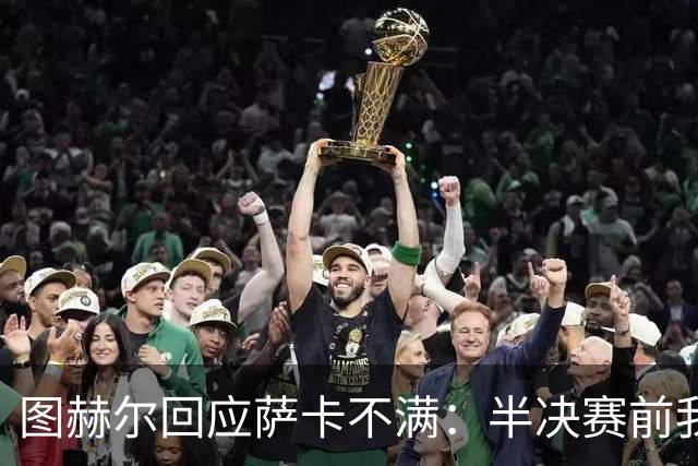 图赫尔回应萨卡不满：半决赛前我有预感 他仍是绝对关键球员