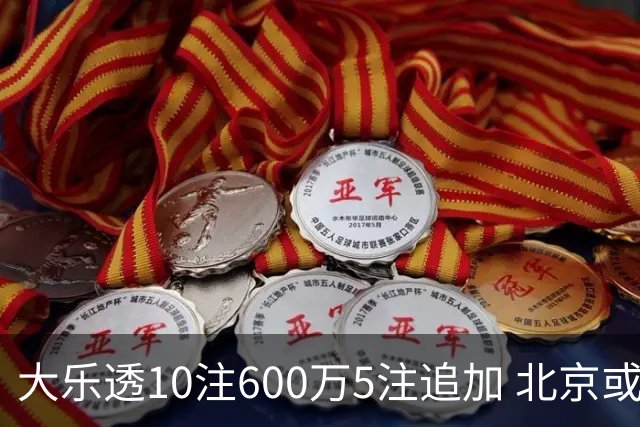 大乐透10注600万5注追加 北京或爆6607万大奖