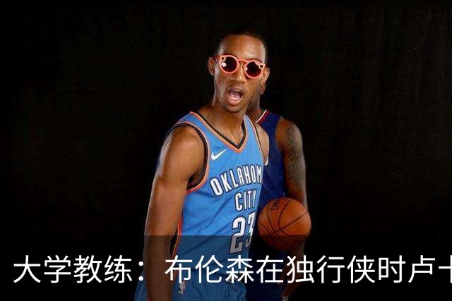大学教练：布伦森在独行侠时卢卡是核心 离开时他说他想领导球队