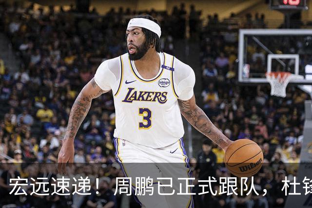宏远速递！周鹏已正式跟队，杜锋打破与陈老板不和传言，奎因自宣离队