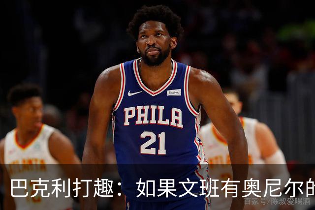 巴克利打趣：如果文班有奥尼尔的脑子 我们就得给他单开一个联赛