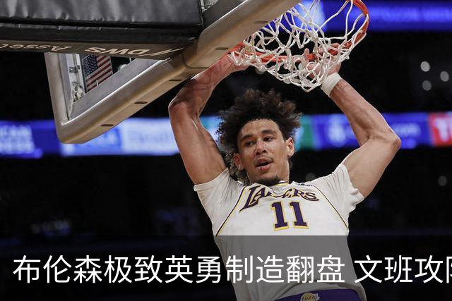 布伦森极致英勇制造翻盘 文班攻防都受挫软肋暴露