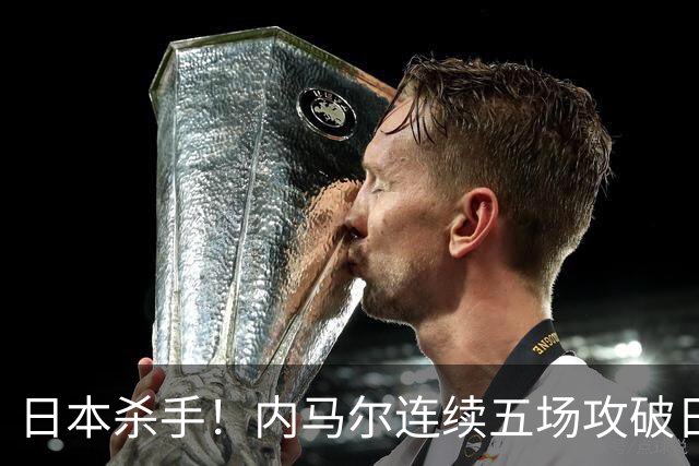 日本杀手！内马尔连续五场攻破日本球门 进9球历史最多