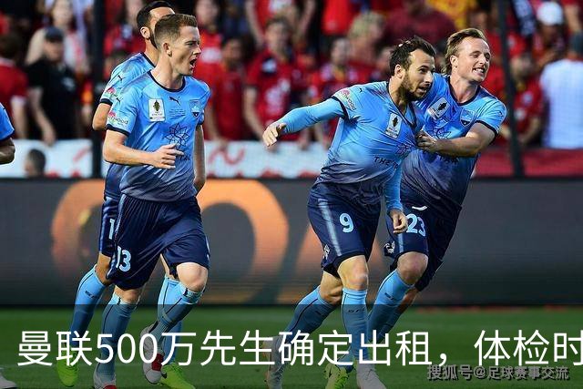 曼联500万先生确定出租，体检时间已定！世界杯国脚即将回归备战