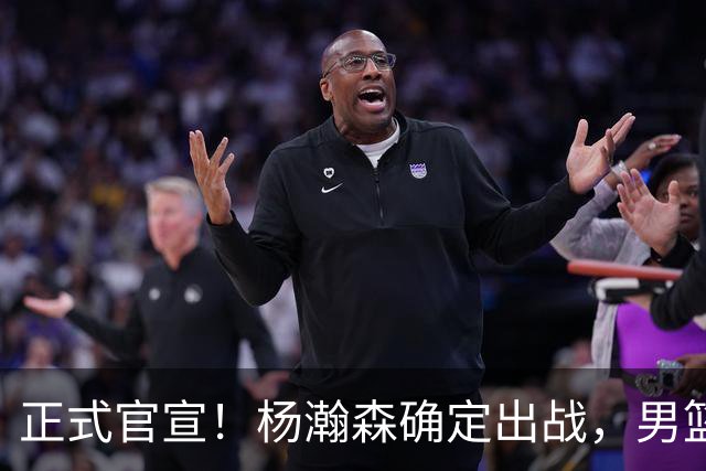 正式官宣！杨瀚森确定出战，男篮世预赛阵容出炉 郭士强力争两连胜