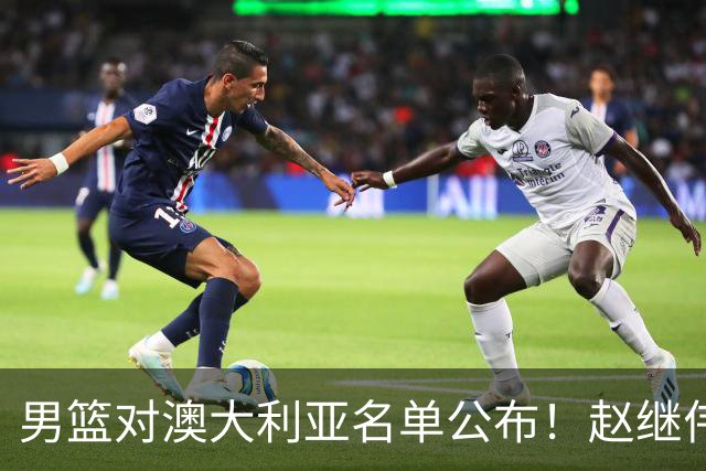 男篮对澳大利亚名单公布！赵继伟领衔，庞峥麟徐昕王俊杰均在列！