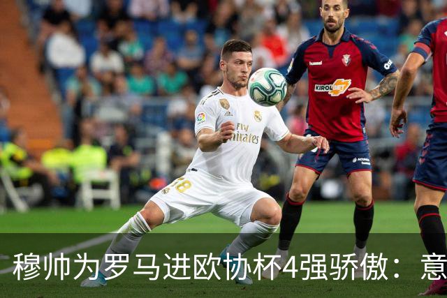 穆帅为罗马进欧协杯4强骄傲：意甲只我们还在踢欧战