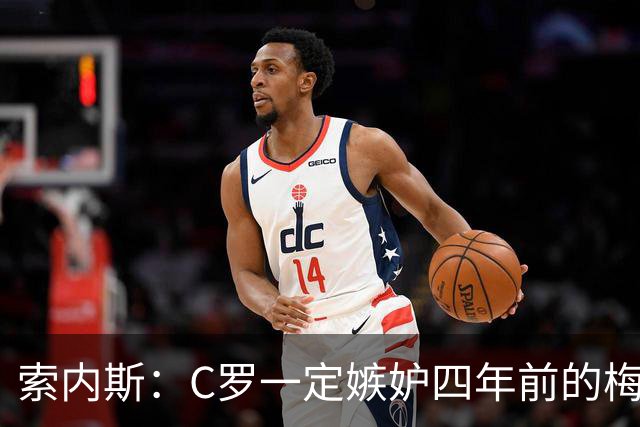 索内斯：C罗一定嫉妒四年前的梅西，葡萄牙的实力足够登顶世界杯