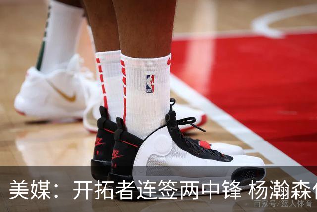 美媒：开拓者连签两中锋 杨瀚森位置岌岌可危