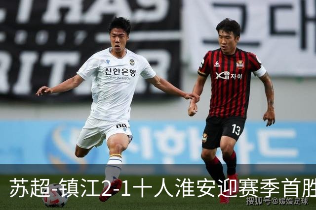 苏超-镇江2-1十人淮安迎赛季首胜 肖陈亚梅开二度许振宇直红