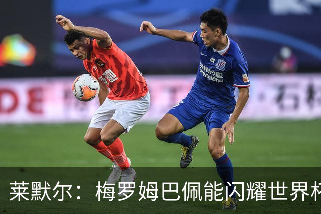 莱默尔：梅罗姆巴佩能闪耀世界杯我不惊讶，来这就为胜最优秀球员