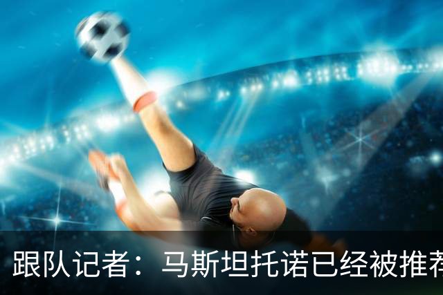 跟队记者：马斯坦托诺已经被推荐给米兰，但皇马只接受纯租借