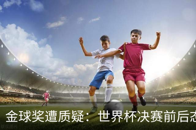 金球奖遭质疑：世界杯决赛前后态度不一 标准疑似为某人定制