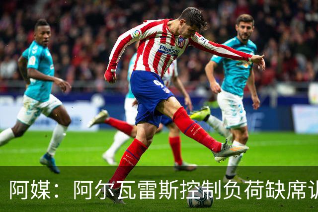 阿媒：阿尔瓦雷斯控制负荷缺席训练 以保护左脚踝