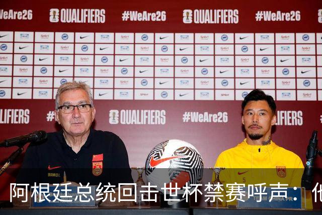 阿根廷总统回击世杯禁赛呼声：他们嫉妒我们，几乎样样精通