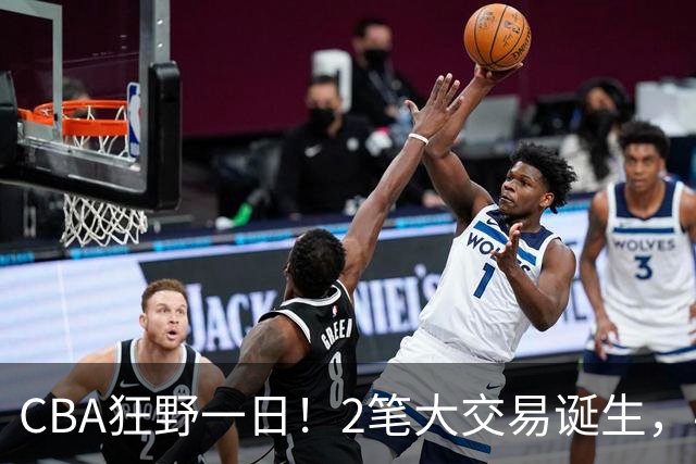 CBA狂野一日！2笔大交易诞生，4人完成签约，胡金秋交易被喊停