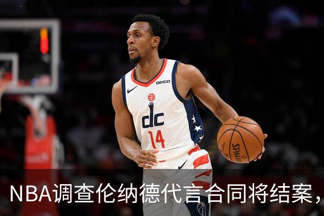 NBA调查伦纳德代言合同将结案，快船猛龙交易等待裁决